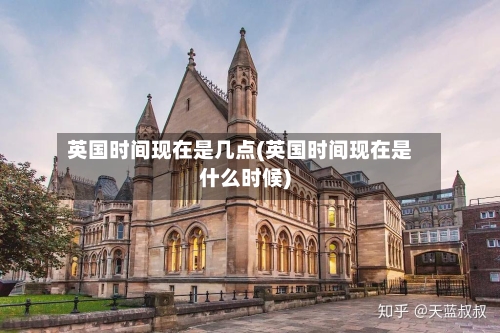英国时间现在是几点(英国时间现在是什么时候)