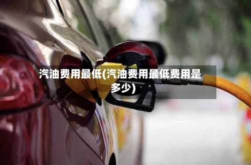 汽油费用最低(汽油费用最低费用是多少)-第2张图片