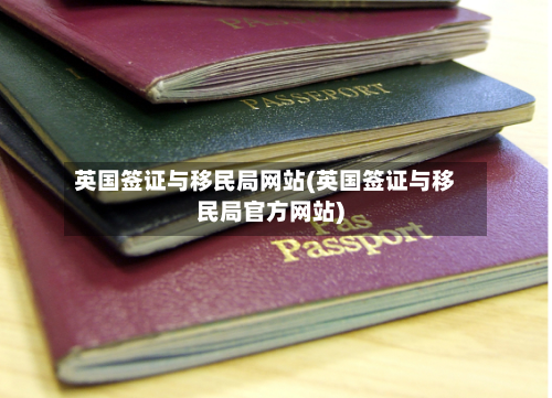 英国签证与移民局网站(英国签证与移民局官方网站)-第2张图片