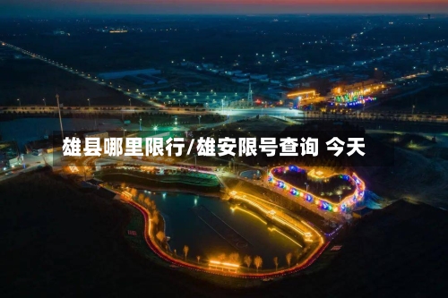 雄县哪里限行/雄安限号查询 今天-第3张图片