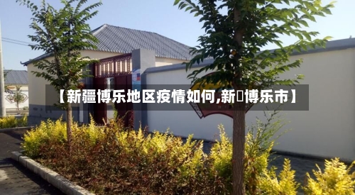 【新疆博乐地区疫情如何,新彊博乐市】