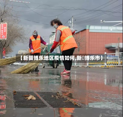【新疆博乐地区疫情如何,新彊博乐市】-第2张图片
