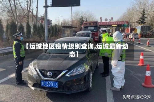 【运城地区疫情级别查询,运城最新动态】
