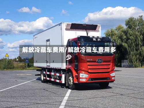 解放冷藏车费用/解放冷藏车费用多少
