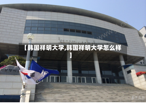 【韩国祥明大学,韩国祥明大学怎么样】