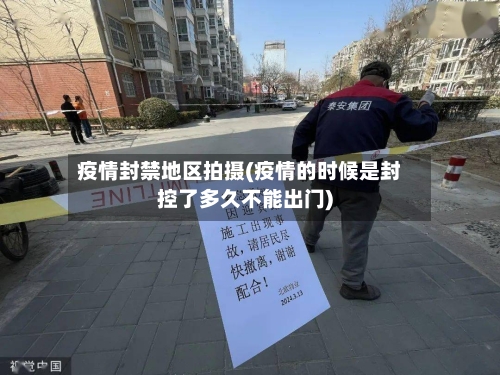 疫情封禁地区拍摄(疫情的时候是封控了多久不能出门)