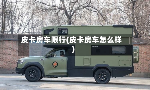 皮卡房车限行(皮卡房车怎么样)