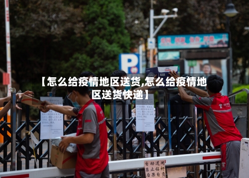 【怎么给疫情地区送货,怎么给疫情地区送货快递】