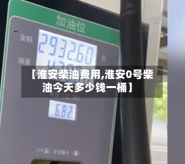 【淮安柴油费用,淮安0号柴油今天多少钱一桶】