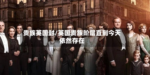 贵族英国封/英国贵族阶层直到今天依然存在