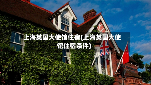 上海英国大使馆住宿(上海英国大使馆住宿条件)-第3张图片