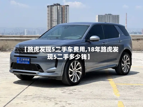 【路虎发现5二手车费用,18年路虎发现5二手多少钱】-第2张图片
