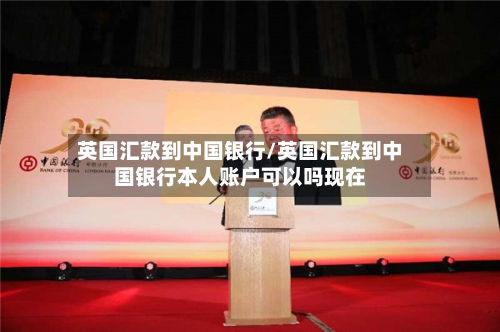 英国汇款到中国银行/英国汇款到中国银行本人账户可以吗现在
