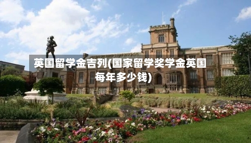英国留学金吉列(国家留学奖学金英国每年多少钱)-第3张图片