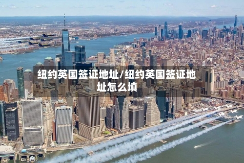 纽约英国签证地址/纽约英国签证地址怎么填