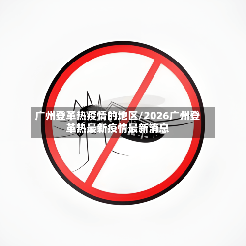 广州登革热疫情的地区/2026广州登革热最新疫情最新消息