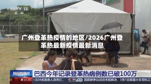广州登革热疫情的地区/2026广州登革热最新疫情最新消息-第2张图片