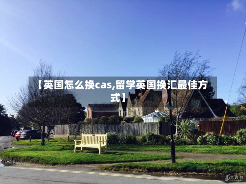 【英国怎么换cas,留学英国换汇最佳方式】-第2张图片