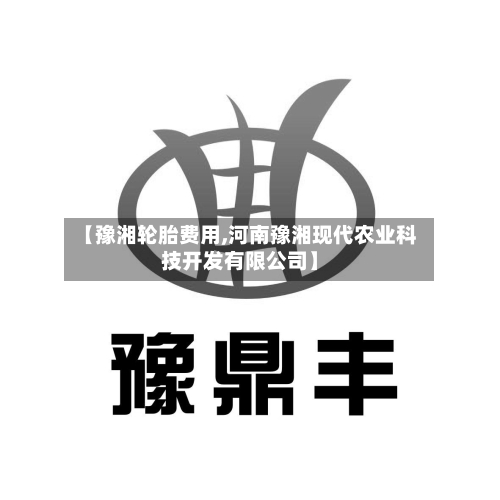 【豫湘轮胎费用,河南豫湘现代农业科技开发有限公司】-第2张图片
