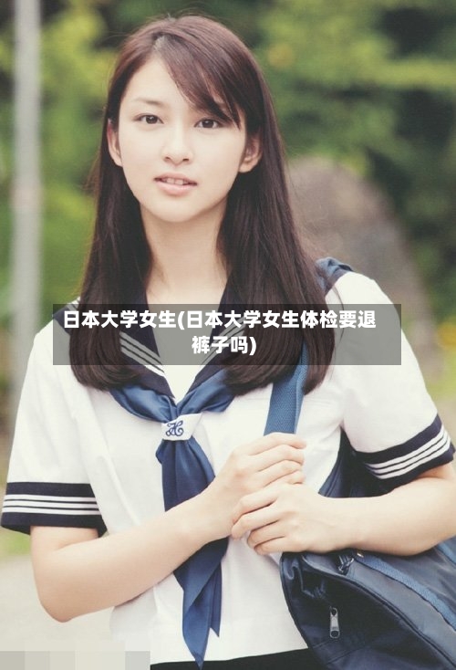 日本大学女生(日本大学女生体检要退裤子吗)