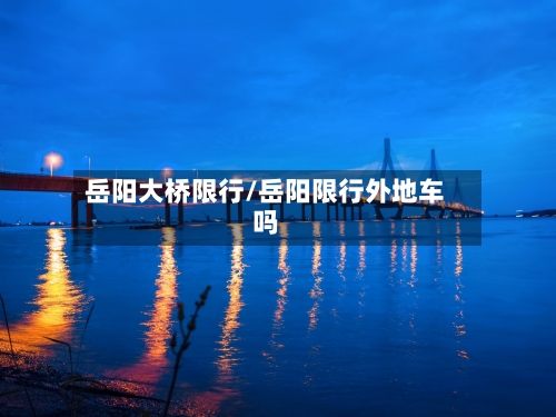 岳阳大桥限行/岳阳限行外地车吗-第2张图片