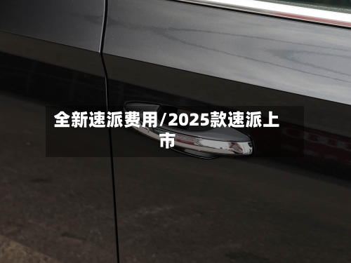 全新速派费用/2025款速派上市