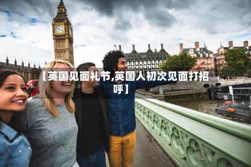 【英国见面礼节,英国人初次见面打招呼】