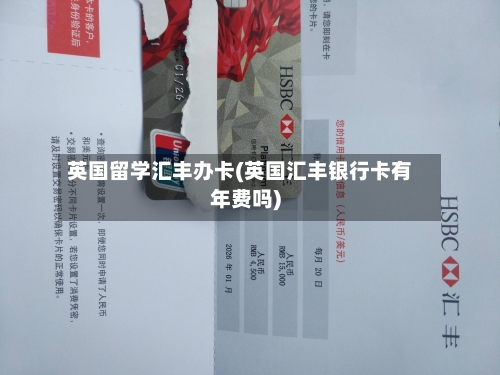 英国留学汇丰办卡(英国汇丰银行卡有年费吗)-第2张图片