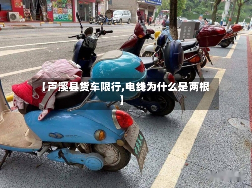 【芦溪县货车限行,电线为什么是两根】-第2张图片