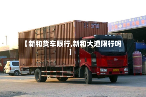 【新和货车限行,新和大道限行吗】-第2张图片
