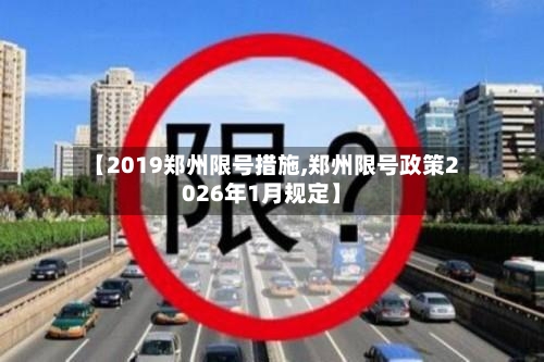 【2019郑州限号措施,郑州限号政策2026年1月规定】