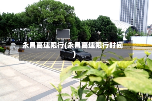 永昌高速限行(永昌高速限行时间)