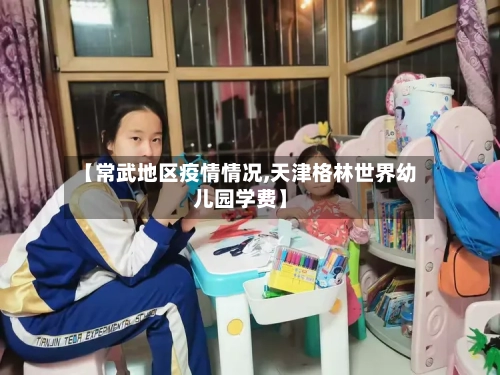 【常武地区疫情情况,天津格林世界幼儿园学费】