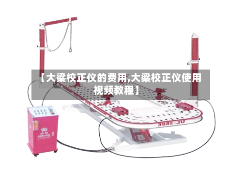 【大梁校正仪的费用,大梁校正仪使用视频教程】