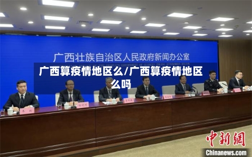 广西算疫情地区么/广西算疫情地区么吗-第3张图片