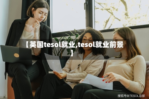 【英国tesol就业,tesol就业前景】-第2张图片