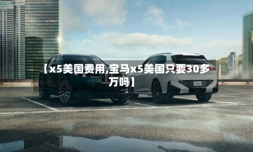 【x5美国费用,宝马x5美国只要30多万吗】-第2张图片