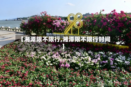 【湘潭限不限行,湘潭限不限行时间】-第3张图片