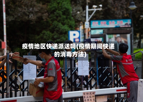 疫情地区快递派送吗(疫情期间快递的消毒方法)