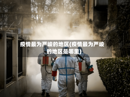 疫情最为严峻的地区(疫情最为严峻的地区是哪里)