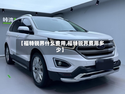 【福特锐界什么费用,福特锐界费用多少】