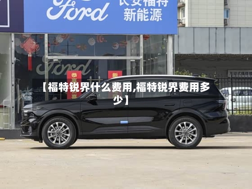 【福特锐界什么费用,福特锐界费用多少】-第2张图片
