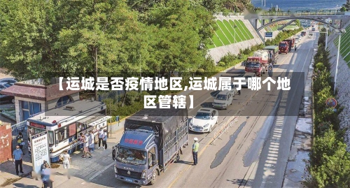 【运城是否疫情地区,运城属于哪个地区管辖】