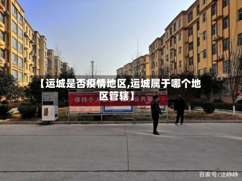 【运城是否疫情地区,运城属于哪个地区管辖】-第3张图片