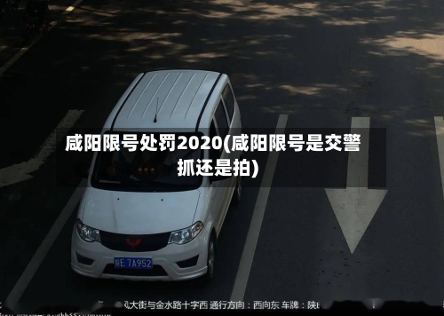 咸阳限号处罚2020(咸阳限号是交警抓还是拍)-第3张图片