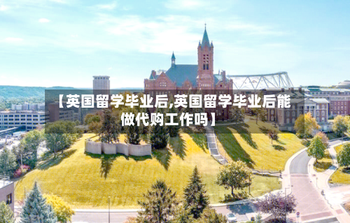 【英国留学毕业后,英国留学毕业后能做代购工作吗】