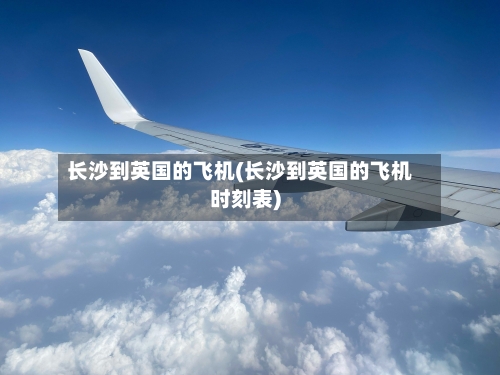 长沙到英国的飞机(长沙到英国的飞机时刻表)-第2张图片