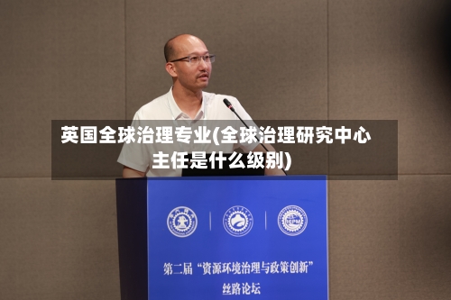 英国全球治理专业(全球治理研究中心主任是什么级别)-第3张图片