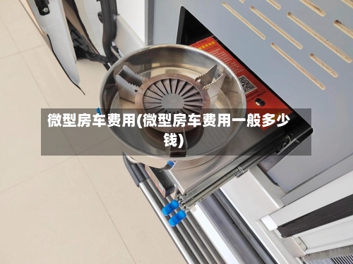 微型房车费用(微型房车费用一般多少钱)