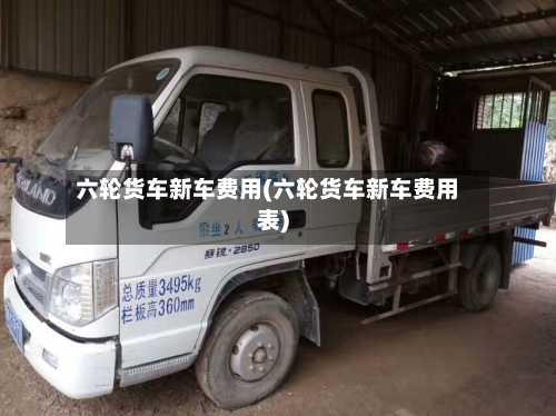 六轮货车新车费用(六轮货车新车费用表)-第2张图片